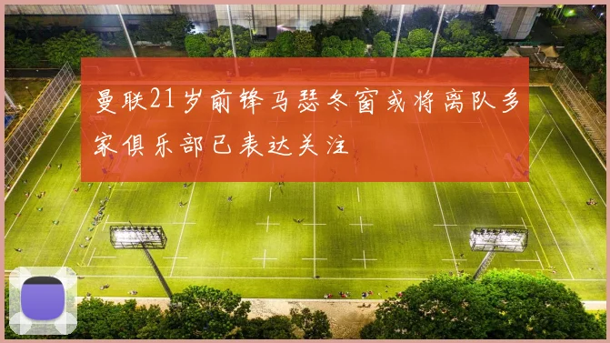 曼联21岁前锋马瑟冬窗或将离队多家俱乐部已表达关注