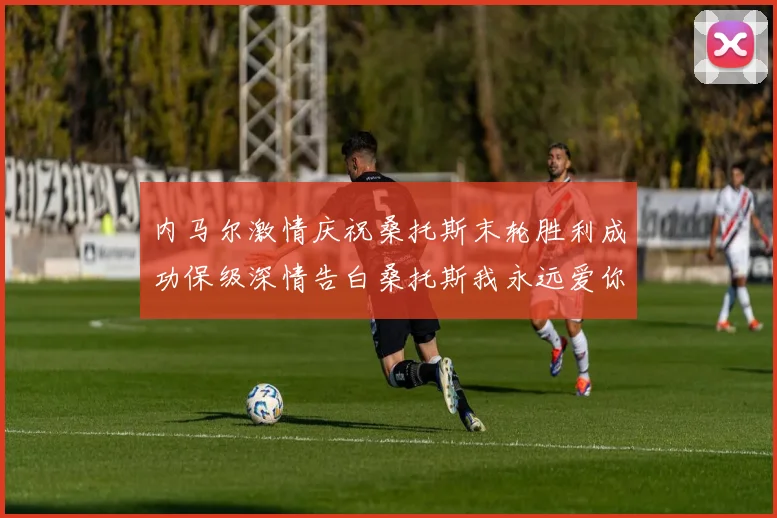 内马尔激情庆祝桑托斯末轮胜利成功保级深情告白桑托斯我永远爱你