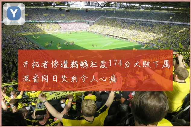 开拓者惨遭鹈鹕狂轰174分大败下属混音同日失利令人心痛