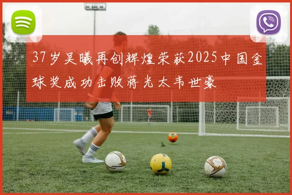 37岁吴曦再创辉煌荣获2025中国金球奖成功击败蒋光太韦世豪