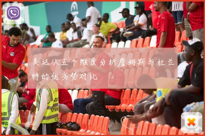 美记从五个维度分析詹姆斯与杜兰特的优劣势对比